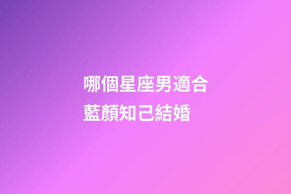 哪個星座男適合藍顏知己結婚-第1張-星座運勢-玄機派