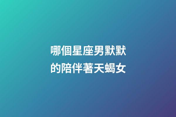哪個星座男默默的陪伴著天蝎女-第1張-星座運勢-玄機派