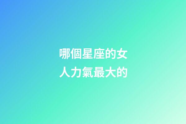 哪個星座的女人力氣最大的-第1張-星座運勢-玄機派