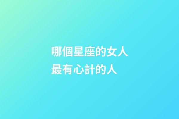 哪個星座的女人最有心計的人-第1張-星座運勢-玄機派