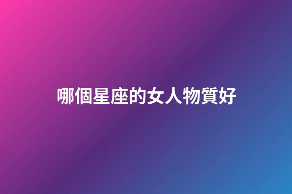 哪個星座的女人物質好-第1張-星座運勢-玄機派