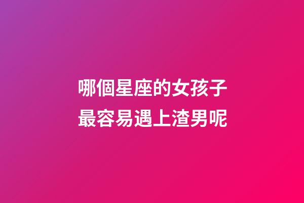 哪個星座的女孩子最容易遇上渣男呢-第1張-星座運勢-玄機派