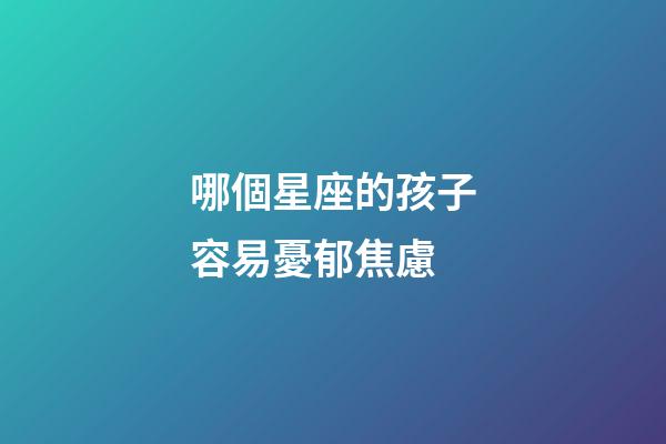 哪個星座的孩子容易憂郁焦慮-第1張-星座運勢-玄機派