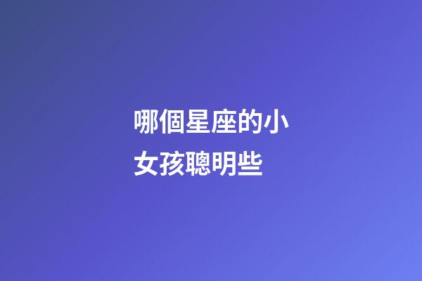 哪個星座的小女孩聰明些-第1張-星座運勢-玄機派