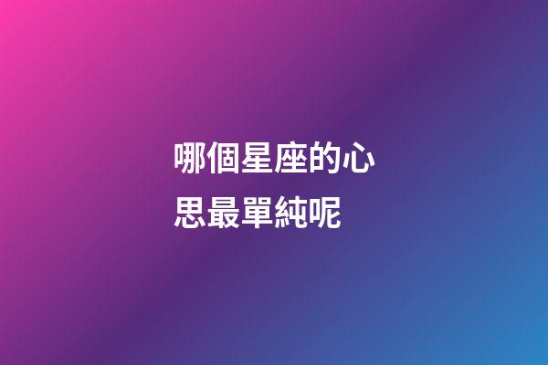 哪個星座的心思最單純呢-第1張-星座運勢-玄機派