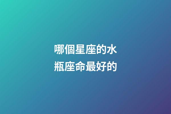 哪個星座的水瓶座命最好的-第1張-星座運勢-玄機派