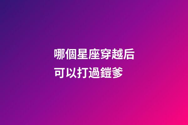 哪個星座穿越后可以打過鎧爹-第1張-星座運勢-玄機派