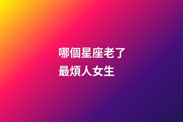 哪個星座老了最煩人女生-第1張-星座運勢-玄機派