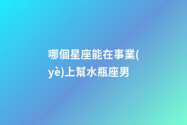 哪個星座能在事業(yè)上幫水瓶座男-第1張-星座運勢-玄機派