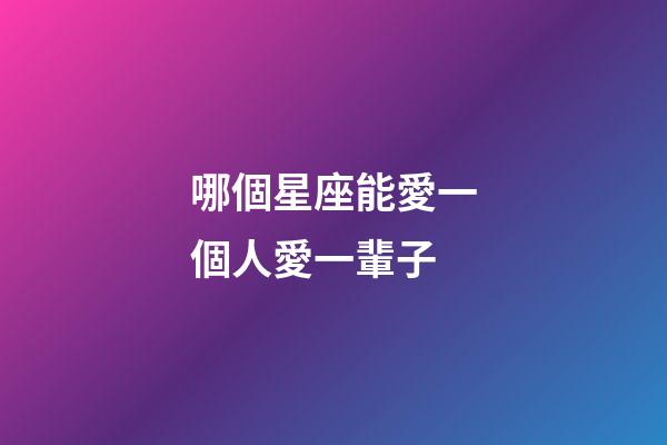 哪個星座能愛一個人愛一輩子-第1張-星座運勢-玄機派