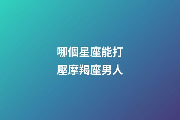 哪個星座能打壓摩羯座男人-第1張-星座運勢-玄機派