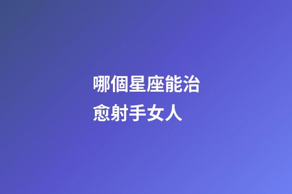 哪個星座能治愈射手女人-第1張-星座運勢-玄機派