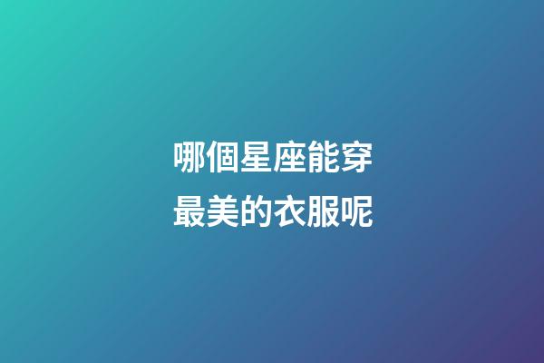 哪個星座能穿最美的衣服呢-第1張-星座運勢-玄機派