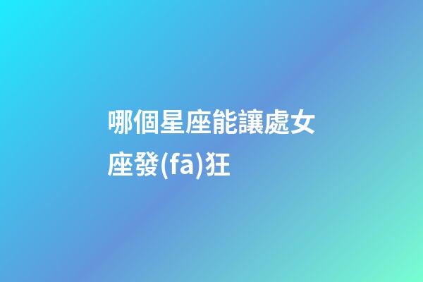 哪個星座能讓處女座發(fā)狂-第1張-星座運勢-玄機派