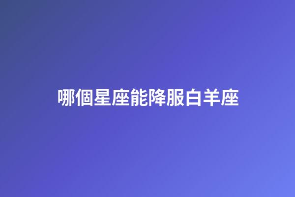 哪個星座能降服白羊座-第1張-星座運勢-玄機派