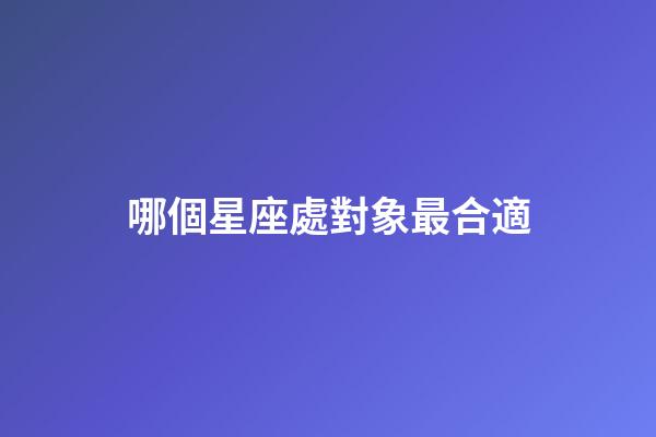 哪個星座處對象最合適-第1張-星座運勢-玄機派