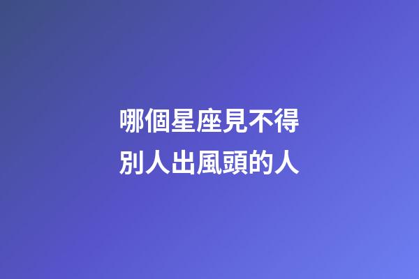 哪個星座見不得別人出風頭的人-第1張-星座運勢-玄機派