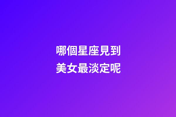 哪個星座見到美女最淡定呢-第1張-星座運勢-玄機派