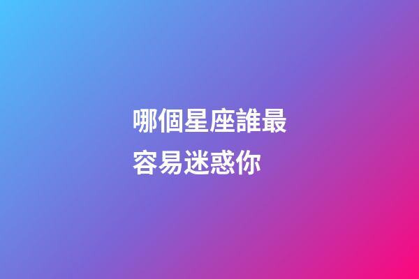 哪個星座誰最容易迷惑你-第1張-星座運勢-玄機派