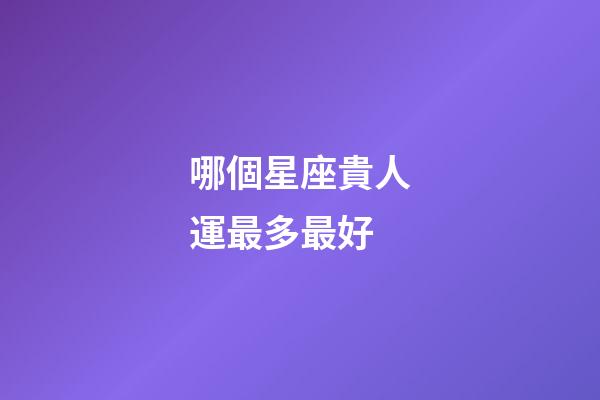 哪個星座貴人運最多最好-第1張-星座運勢-玄機派