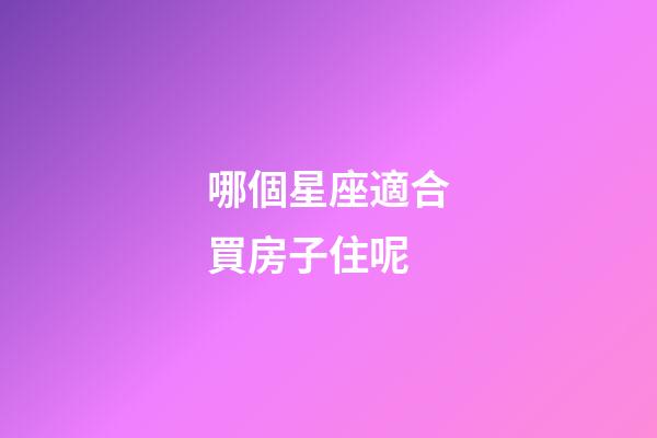 哪個星座適合買房子住呢-第1張-星座運勢-玄機派