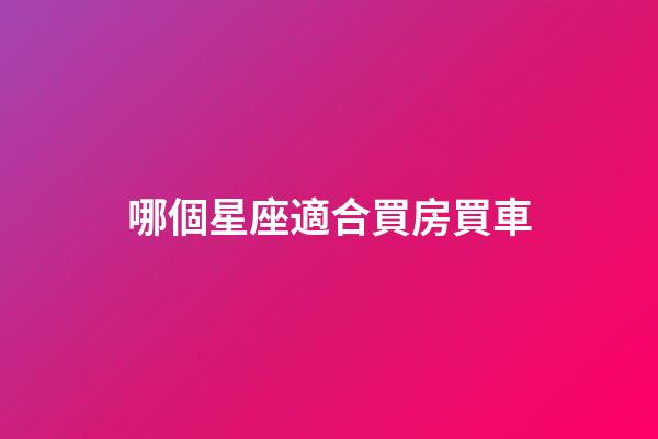 哪個星座適合買房買車