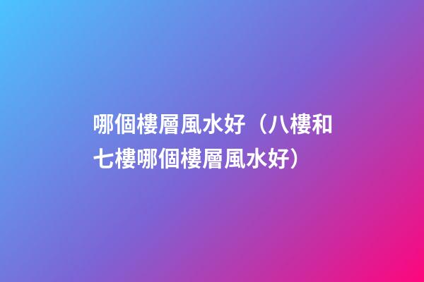 哪個樓層風水好（八樓和七樓哪個樓層風水好）