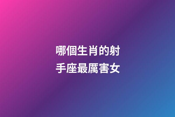 哪個生肖的射手座最厲害女-第1張-星座運勢-玄機派