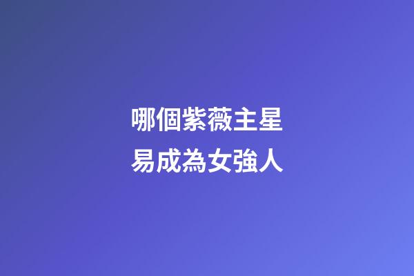 哪個紫薇主星易成為女強人