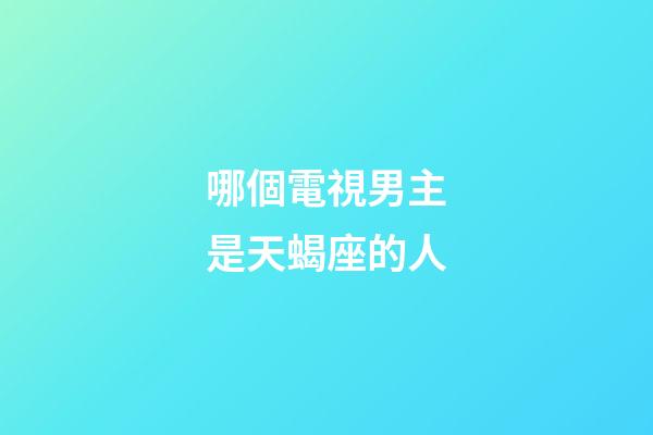哪個電視男主是天蝎座的人-第1張-星座運勢-玄機派