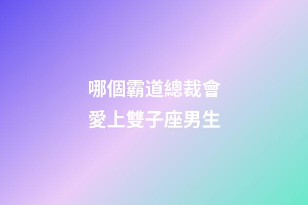 哪個霸道總裁會愛上雙子座男生-第1張-星座運勢-玄機派