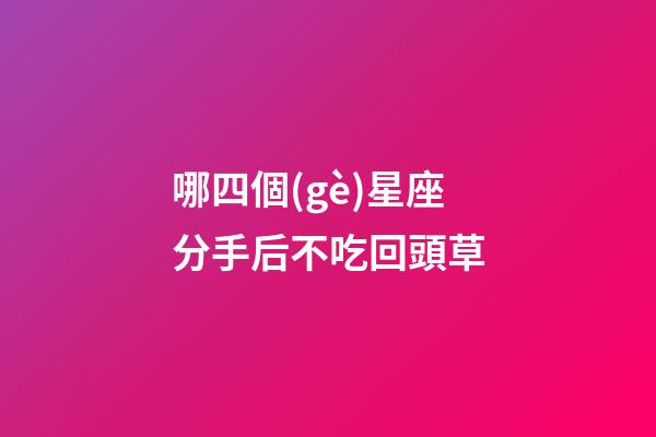 哪四個(gè)星座分手后不吃回頭草-第1張-星座運(yùn)勢-玄機(jī)派