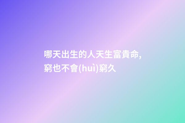 哪天出生的人天生富貴命,窮也不會(huì)窮久