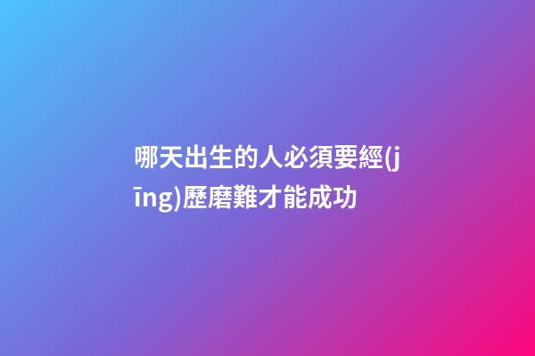 哪天出生的人必須要經(jīng)歷磨難才能成功