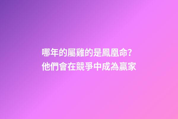 哪年的屬雞的是鳳凰命？他們會在競爭中成為贏家