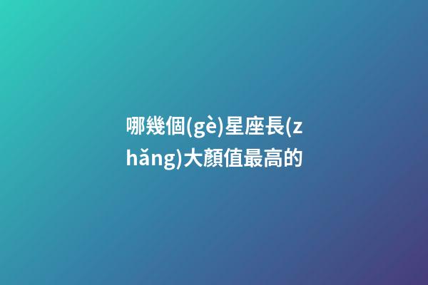 哪幾個(gè)星座長(zhǎng)大顏值最高的-第1張-星座運(yùn)勢(shì)-玄機(jī)派