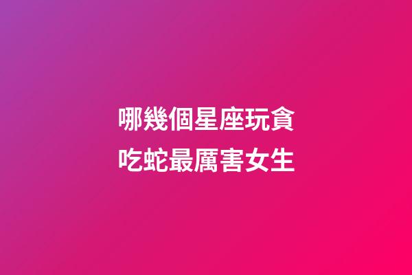 哪幾個星座玩貪吃蛇最厲害女生-第1張-星座運勢-玄機派