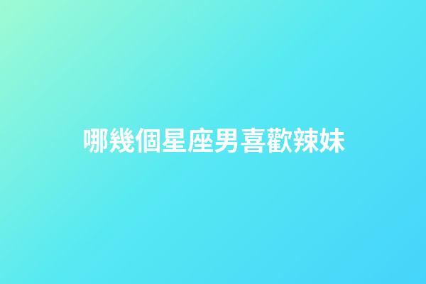 哪幾個星座男喜歡辣妹-第1張-星座運勢-玄機派