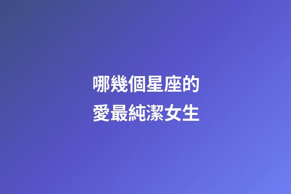 哪幾個星座的愛最純潔女生-第1張-星座運勢-玄機派