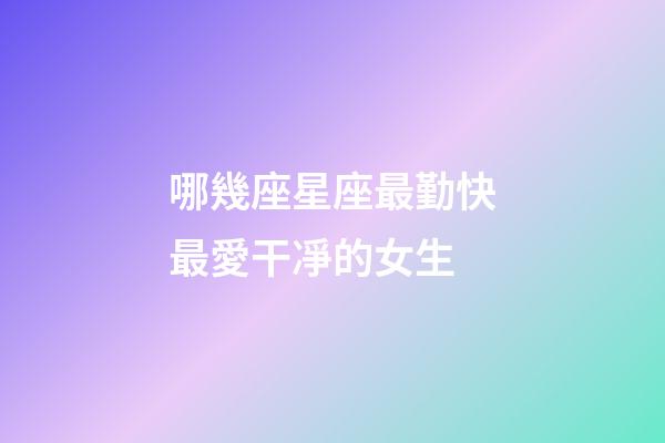 哪幾座星座最勤快最愛干凈的女生-第1張-星座運勢-玄機派