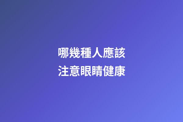哪幾種人應該注意眼睛健康