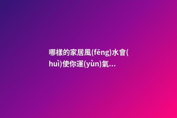 哪樣的家居風(fēng)水會(huì)使你運(yùn)氣越來越差