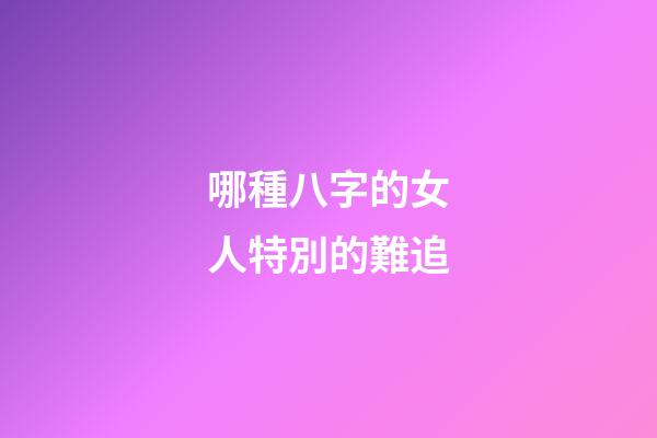 哪種八字的女人特別的難追