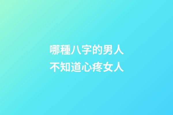 哪種八字的男人不知道心疼女人