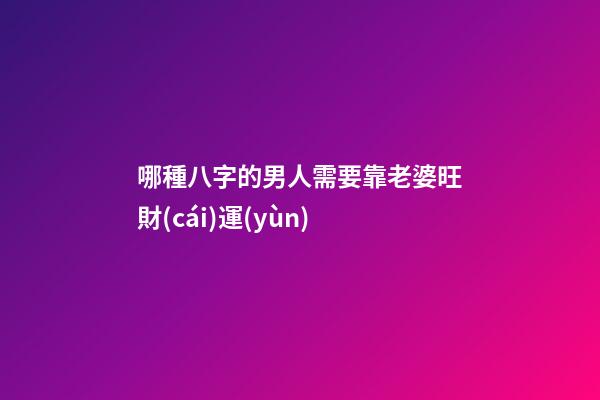哪種八字的男人需要靠老婆旺財(cái)運(yùn)