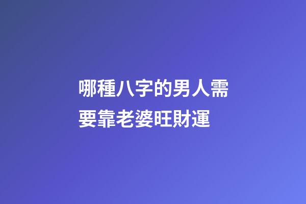 哪種八字的男人需要靠老婆旺財運
