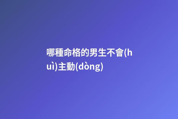 哪種命格的男生不會(huì)主動(dòng)