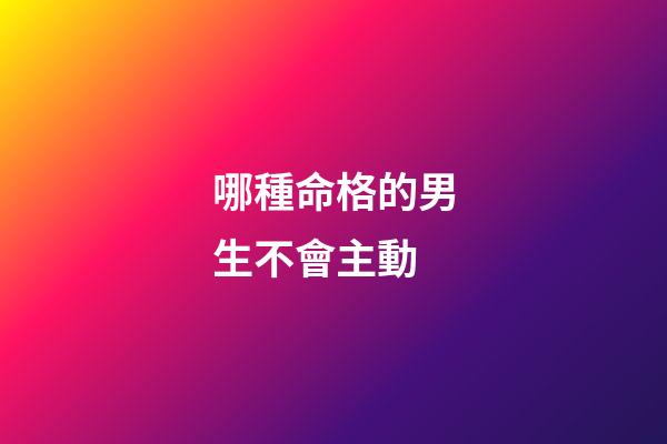 哪種命格的男生不會主動