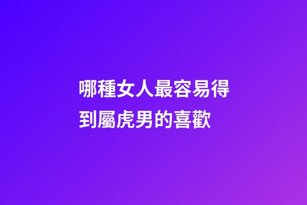 哪種女人最容易得到屬虎男的喜歡