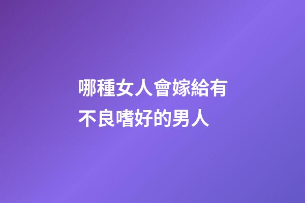 哪種女人會嫁給有不良嗜好的男人?